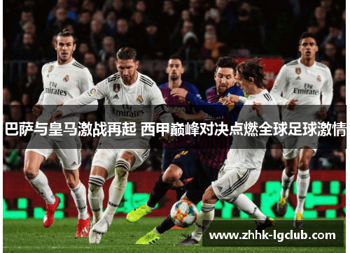 巴萨与皇马激战再起 西甲巅峰对决点燃全球足球激情 巴萨与皇马激战再起 西甲巅峰对决点燃全球足球激情