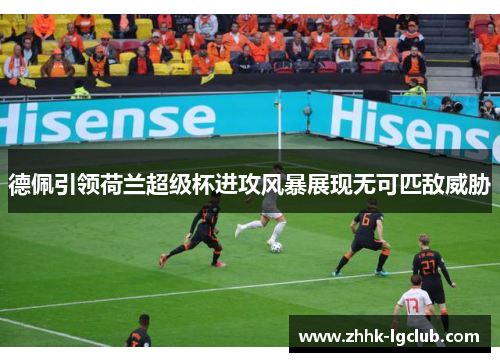 德佩引领荷兰超级杯进攻风暴展现无可匹敌威胁