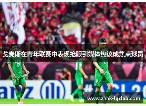 戈麦斯在青年联赛中表现抢眼引媒体热议成焦点球员 戈麦斯在青年联赛中表现抢眼引媒体热议成焦点球员