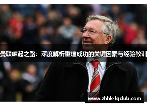 曼联崛起之路:深度解析重建成功的关键因素与经验教训 曼联崛起之路:深度解析重建成功的关键因素与经验教训