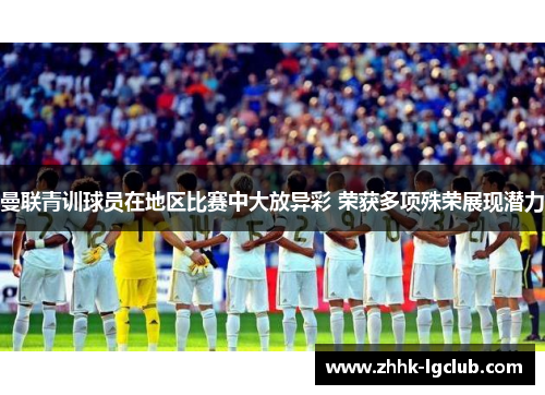 曼联青训球员在地区比赛中大放异彩 荣获多项殊荣展现潜力