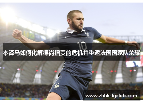 本泽马如何化解德尚指责的危机并重返法国国家队荣耀