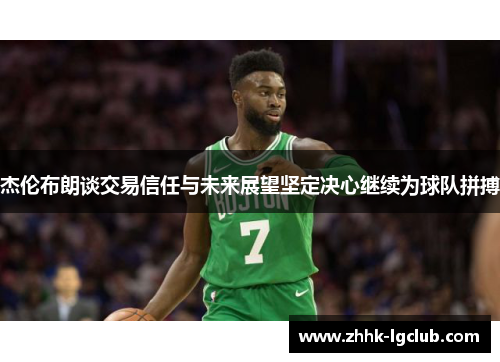 杰伦布朗谈交易信任与未来展望坚定决心继续为球队拼搏